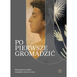 Po pierwsze gromadzić. Katalog najciekawszych nabytków muzealnych z lat 2012 - 2022