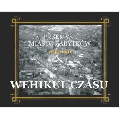 Przemyśl Miasto Zabytków 1945-1991. Wehikuł Czasu Tom III