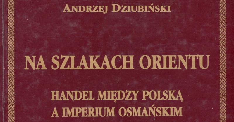 Na szlakach Orientu. Handel między Polską a Imperium Osmańskim w XVI-XVIII wieku.
